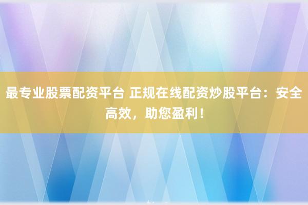 最专业股票配资平台 正规在线配资炒股平台：安全高效，助您盈利！