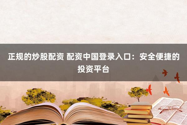 正规的炒股配资 配资中国登录入口：安全便捷的投资平台