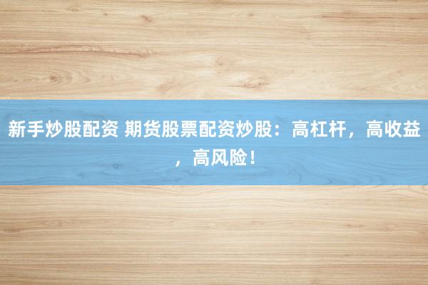 新手炒股配资 期货股票配资炒股：高杠杆，高收益，高风险！