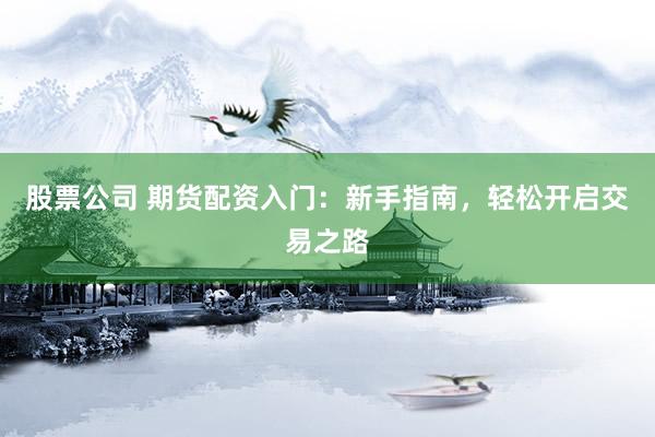 股票公司 期货配资入门：新手指南，轻松开启交易之路