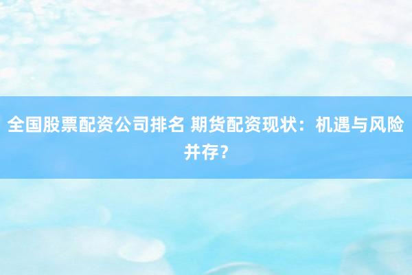 全国股票配资公司排名 期货配资现状：机遇与风险并存？