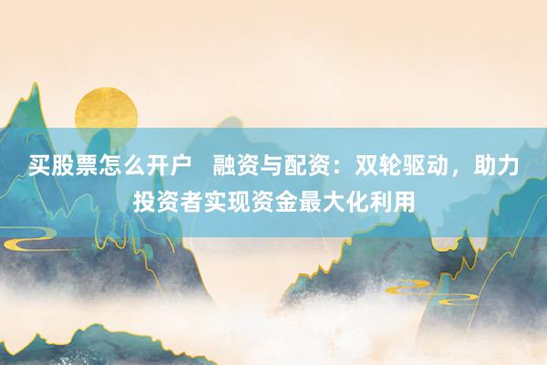 买股票怎么开户   融资与配资：双轮驱动，助力投资者实现资金最大化利用