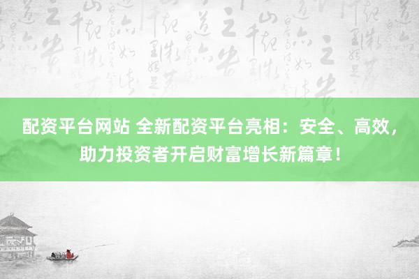 配资平台网站 全新配资平台亮相：安全、高效，助力投资者开启财富增长新篇章！