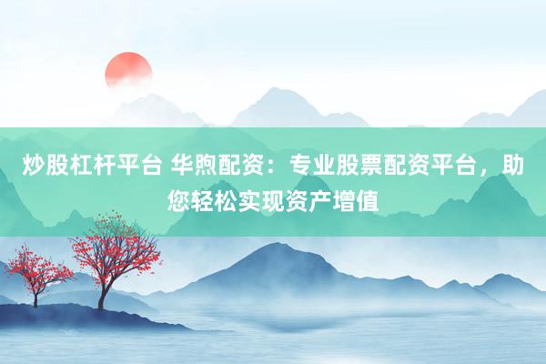 炒股杠杆平台 华煦配资：专业股票配资平台，助您轻松实现资产增值