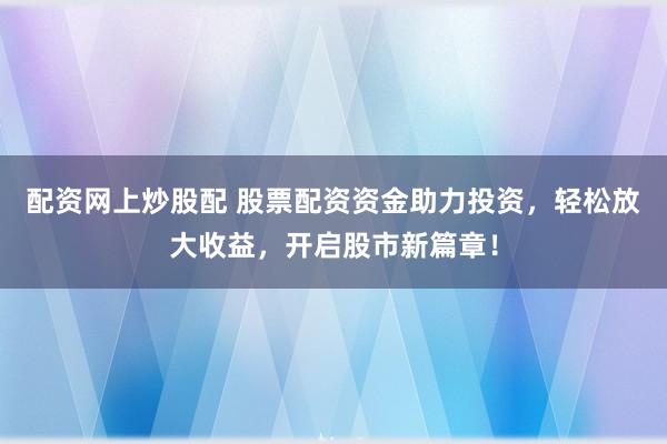 配资网上炒股配 股票配资资金助力投资，轻松放大收益，开启股市新篇章！