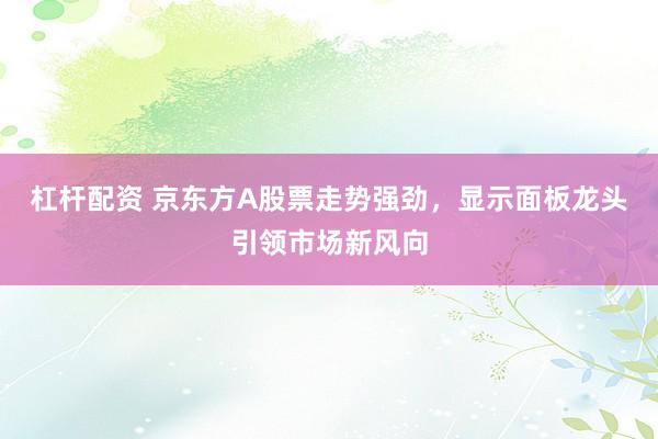 杠杆配资 京东方A股票走势强劲，显示面板龙头引领市场新风向