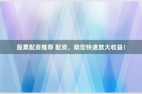 股票配资推荐 配资，助您快速放大收益！
