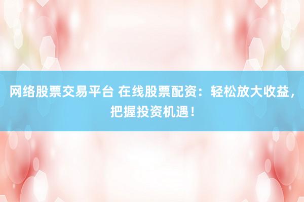 网络股票交易平台 在线股票配资：轻松放大收益，把握投资机遇！
