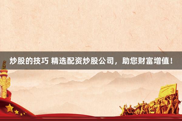 炒股的技巧 精选配资炒股公司，助您财富增值！