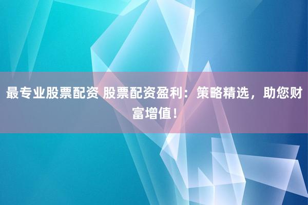 最专业股票配资 股票配资盈利：策略精选，助您财富增值！