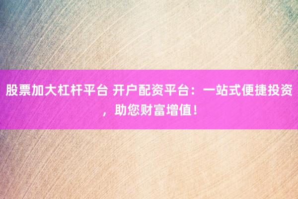 股票加大杠杆平台 开户配资平台：一站式便捷投资，助您财富增值！