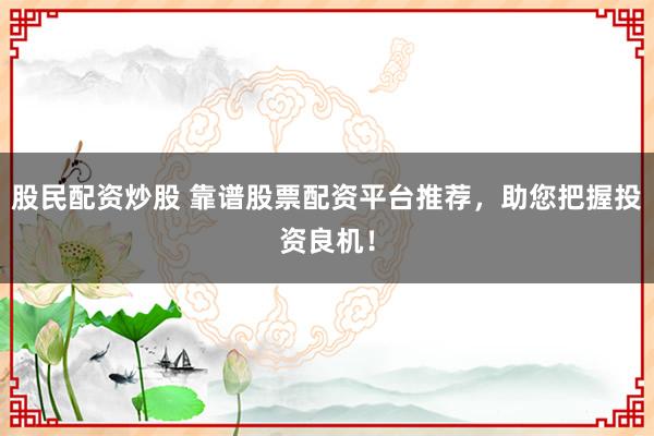 股民配资炒股 靠谱股票配资平台推荐，助您把握投资良机！