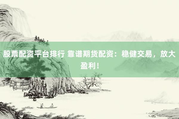股票配资平台排行 靠谱期货配资：稳健交易，放大盈利！