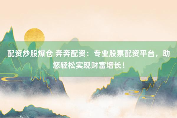 配资炒股爆仓 奔奔配资：专业股票配资平台，助您轻松实现财富增长！
