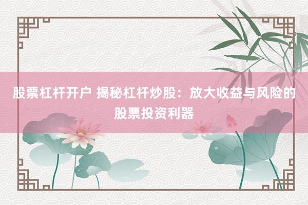 股票杠杆开户 揭秘杠杆炒股：放大收益与风险的股票投资利器