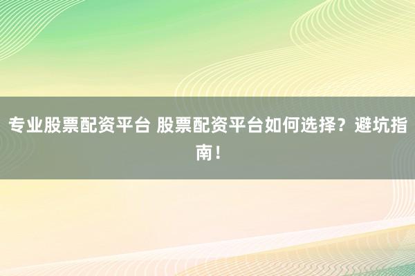 专业股票配资平台 股票配资平台如何选择？避坑指南！