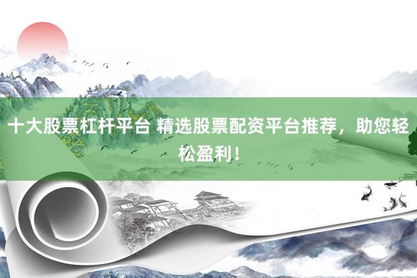 十大股票杠杆平台 精选股票配资平台推荐，助您轻松盈利！