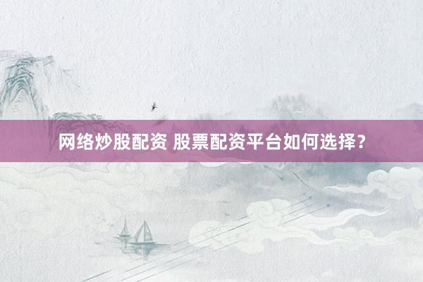 网络炒股配资 股票配资平台如何选择？