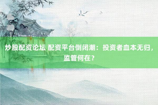 炒股配资论坛 配资平台倒闭潮：投资者血本无归，监管何在？