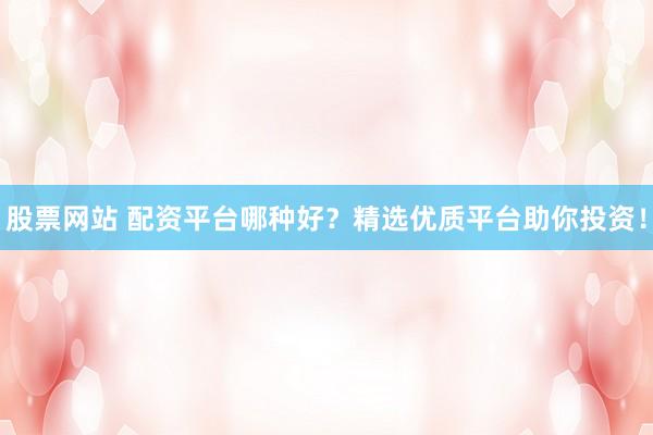 股票网站 配资平台哪种好？精选优质平台助你投资！