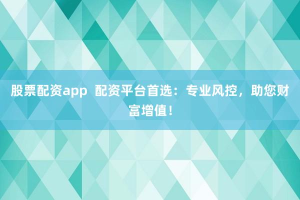 股票配资app  配资平台首选：专业风控，助您财富增值！