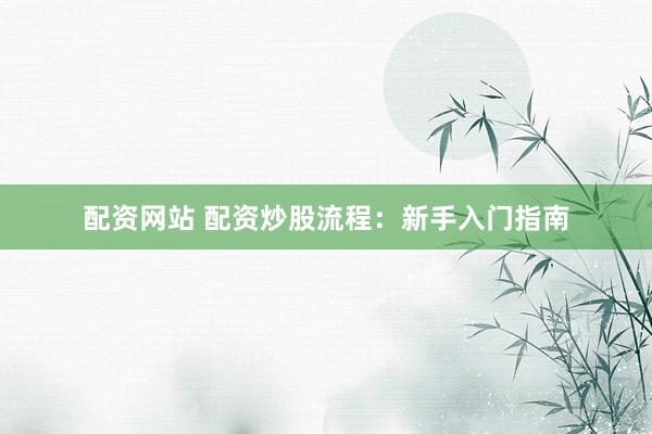 配资网站 配资炒股流程：新手入门指南