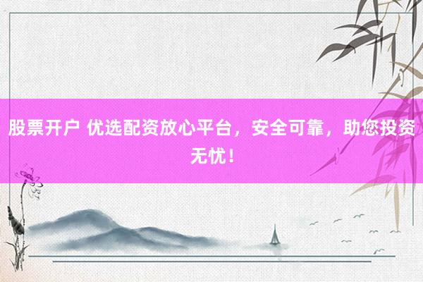 股票开户 优选配资放心平台，安全可靠，助您投资无忧！