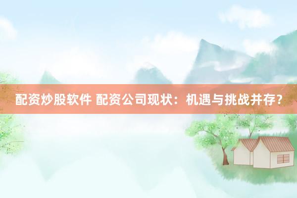 配资炒股软件 配资公司现状：机遇与挑战并存？