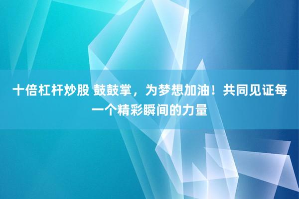 十倍杠杆炒股 鼓鼓掌，为梦想加油！共同见证每一个精彩瞬间的力量
