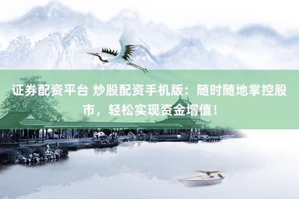 证券配资平台 炒股配资手机版：随时随地掌控股市，轻松实现资金增值！