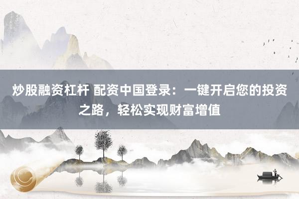 炒股融资杠杆 配资中国登录：一键开启您的投资之路，轻松实现财富增值