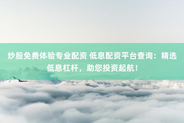 炒股免费体验专业配资 低息配资平台查询：精选低息杠杆，助您投资起航！