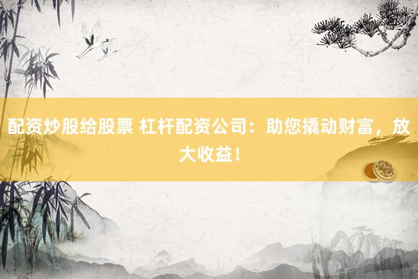 配资炒股给股票 杠杆配资公司：助您撬动财富，放大收益！