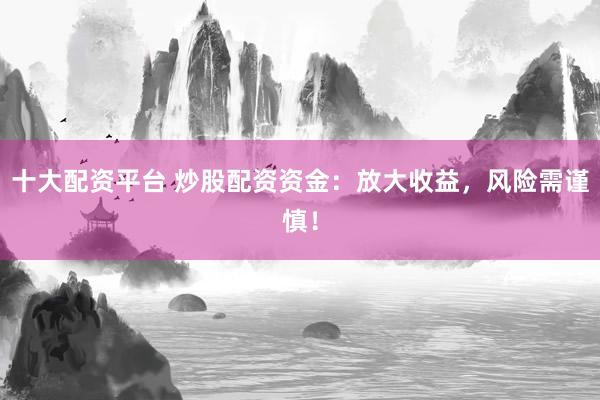 十大配资平台 炒股配资资金：放大收益，风险需谨慎！