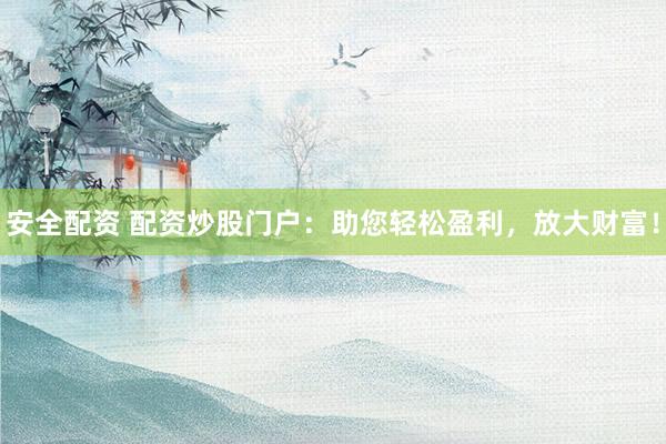安全配资 配资炒股门户：助您轻松盈利，放大财富！