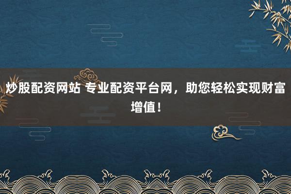 炒股配资网站 专业配资平台网，助您轻松实现财富增值！