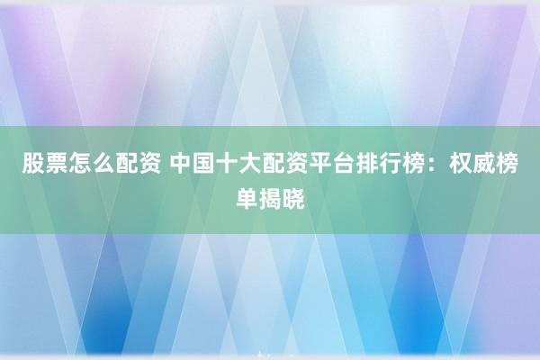 股票怎么配资 中国十大配资平台排行榜：权威榜单揭晓