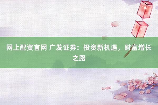 网上配资官网 广发证券：投资新机遇，财富增长之路