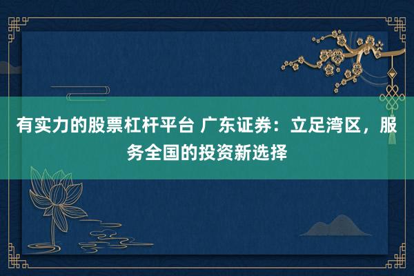 有实力的股票杠杆平台 广东证券：立足湾区，服务全国的投资新选择