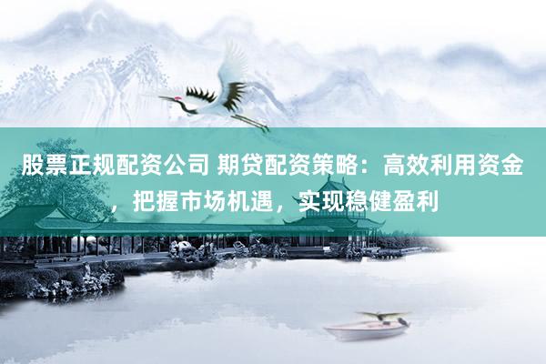 股票正规配资公司 期贷配资策略：高效利用资金，把握市场机遇，实现稳健盈利