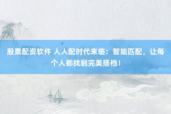 股票配资软件 人人配时代来临：智能匹配，让每个人都找到完美搭档！