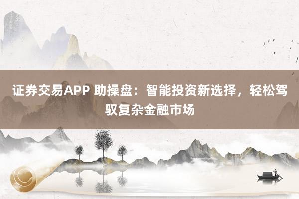 证券交易APP 助操盘：智能投资新选择，轻松驾驭复杂金融市场