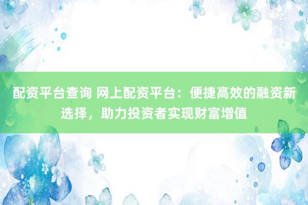 配资平台查询 网上配资平台：便捷高效的融资新选择，助力投资者实现财富增值