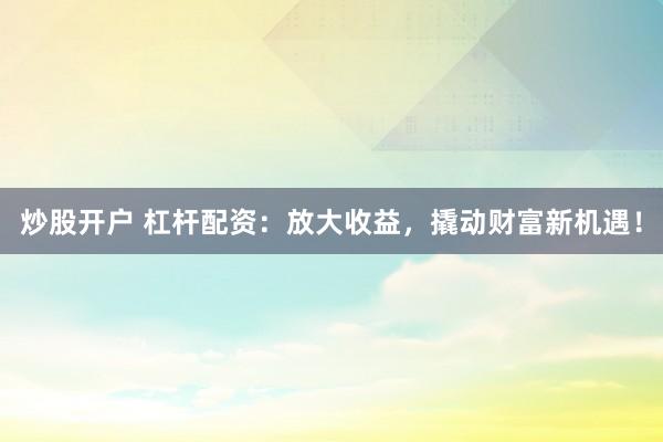 炒股开户 杠杆配资：放大收益，撬动财富新机遇！