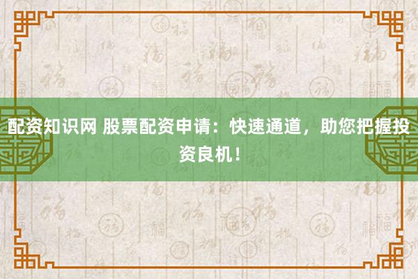 配资知识网 股票配资申请：快速通道，助您把握投资良机！