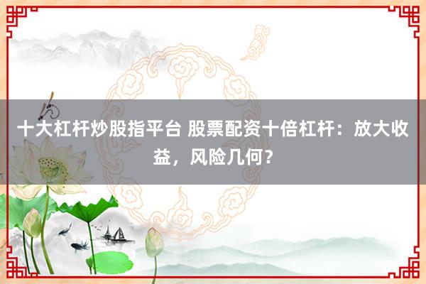 十大杠杆炒股指平台 股票配资十倍杠杆：放大收益，风险几何？