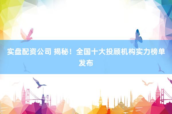 实盘配资公司 揭秘！全国十大投顾机构实力榜单发布