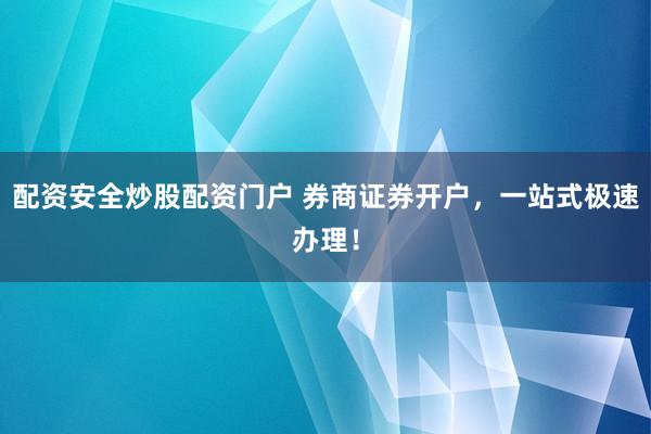 配资安全炒股配资门户 券商证券开户，一站式极速办理！