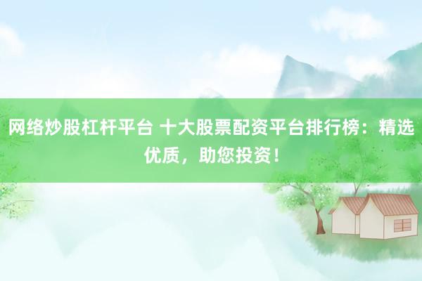 网络炒股杠杆平台 十大股票配资平台排行榜：精选优质，助您投资！