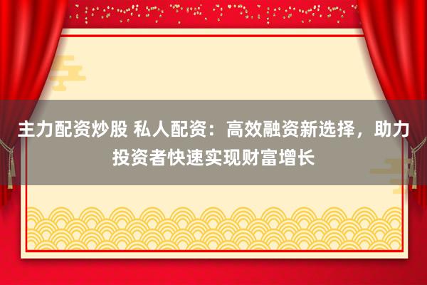 主力配资炒股 私人配资：高效融资新选择，助力投资者快速实现财富增长